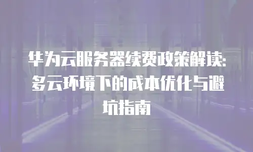 华为云服务器续费政策解读：多云环境下的成本优化与避坑指南