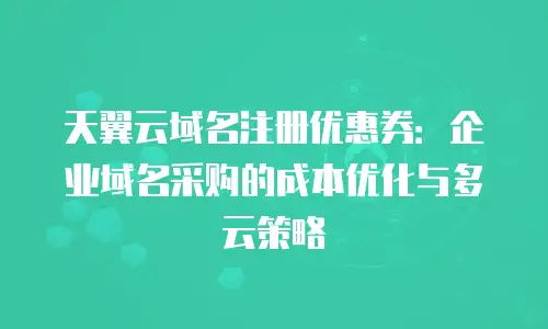 天翼云域名注册优惠券：企业域名采购的成本优化与多云策略