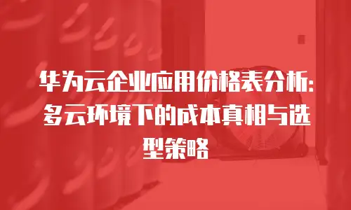 华为云企业应用价格表分析：多云环境下的成本真相与选型策略