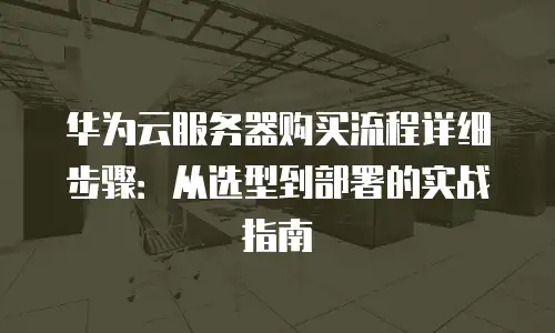 华为云服务器购买流程详细步骤：从选型到部署的实战指南