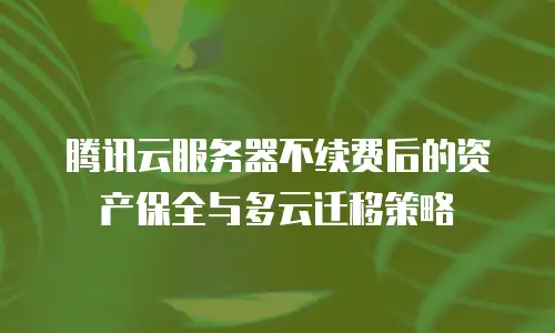 腾讯云服务器不续费后的资产保全与多云迁移策略