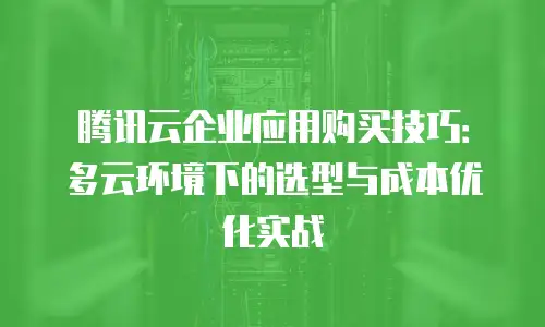 腾讯云企业应用购买技巧：多云环境下的选型与成本优化实战