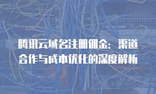 腾讯云域名注册佣金：渠道合作与成本优化的深度解析