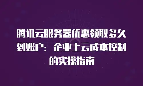 腾讯云服务器优惠领取多久到账户：企业上云成本控制的实操指南