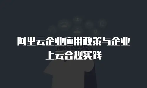 阿里云企业应用政策与企业上云合规实践