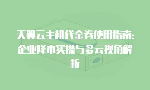 天翼云主机代金券使用指南：企业降本实操与多云视角解析