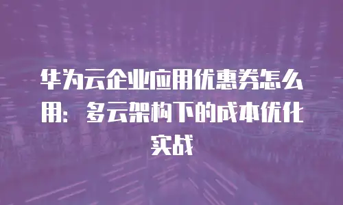 华为云企业应用优惠券怎么用：多云架构下的成本优化实战