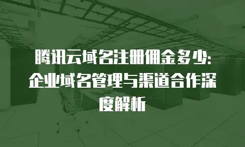 腾讯云域名注册佣金多少：企业域名管理与渠道合作深度解析