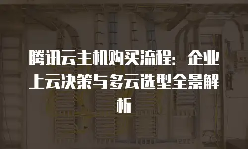 腾讯云主机购买流程：企业上云决策与多云选型全景解析