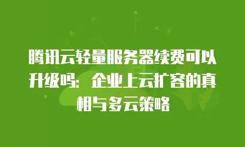 腾讯云轻量服务器续费可以升级吗：企业上云扩容的真相与多云策略