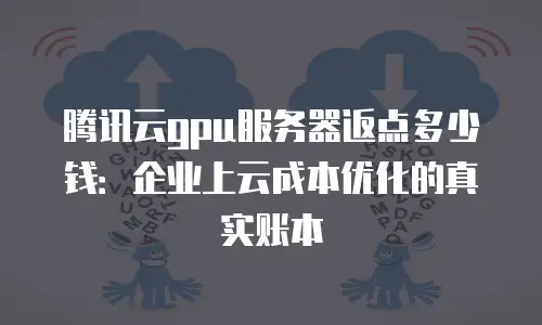腾讯云gpu服务器返点多少钱：企业上云成本优化的真实账本