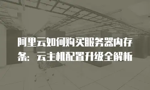 阿里云如何购买服务器内存条：云主机配置升级全解析