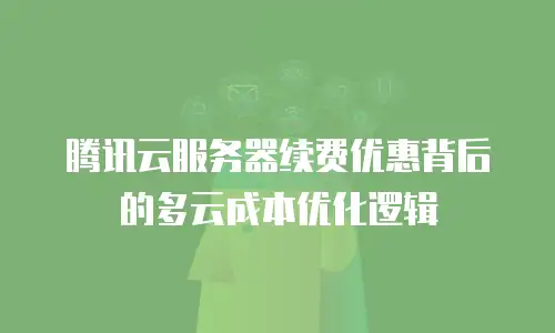 腾讯云服务器续费优惠背后的多云成本优化逻辑
