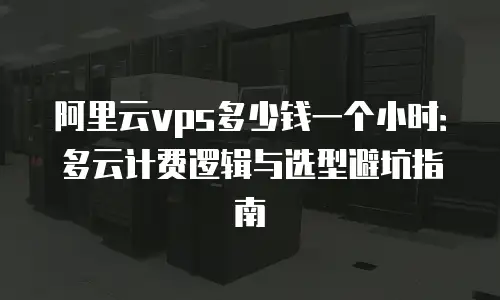 阿里云vps多少钱一个小时：多云计费逻辑与选型避坑指南