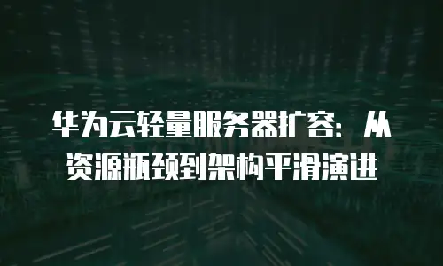 华为云轻量服务器扩容：从资源瓶颈到架构平滑演进