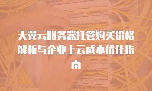 天翼云服务器托管购买价格解析与企业上云成本优化指南