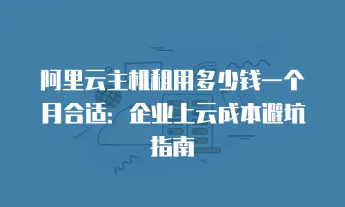 阿里云主机租用多少钱一个月合适：企业上云成本避坑指南