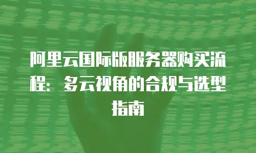 阿里云国际版服务器购买流程：多云视角的合规与选型指南
