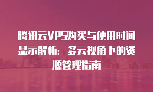 腾讯云VPS购买与使用时间显示解析：多云视角下的资源管理指南