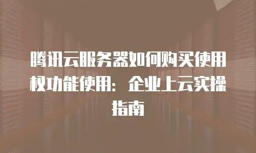 腾讯云服务器如何购买使用权功能使用：企业上云实操指南
