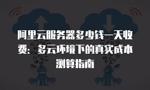 阿里云服务器多少钱一天收费：多云环境下的真实成本测算指南