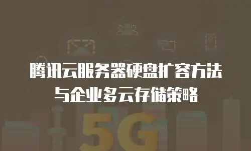 腾讯云服务器硬盘扩容方法与企业多云存储策略