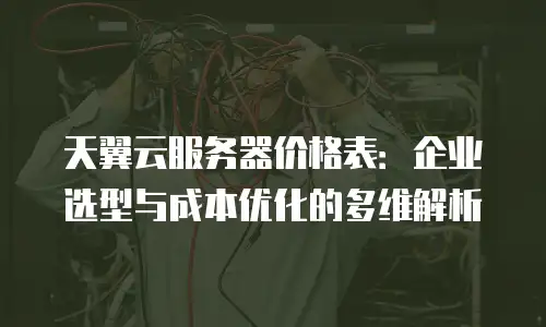 天翼云服务器价格表：企业选型与成本优化的多维解析