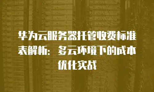 华为云服务器托管收费标准表解析：多云环境下的成本优化实战