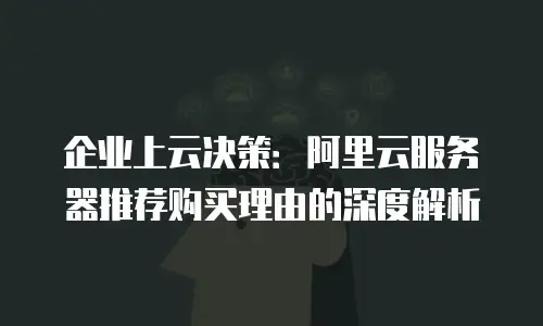 企业上云决策：阿里云服务器推荐购买理由的深度解析