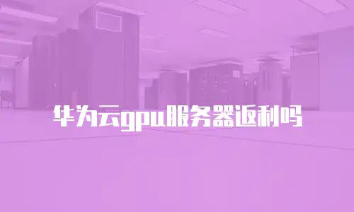 华为云gpu服务器返利吗