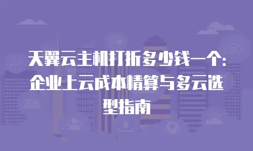 天翼云主机打折多少钱一个：企业上云成本精算与多云选型指南