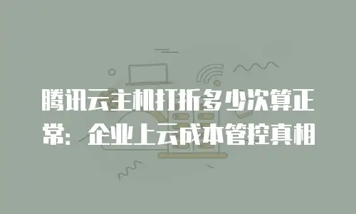 腾讯云主机打折多少次算正常：企业上云成本管控真相