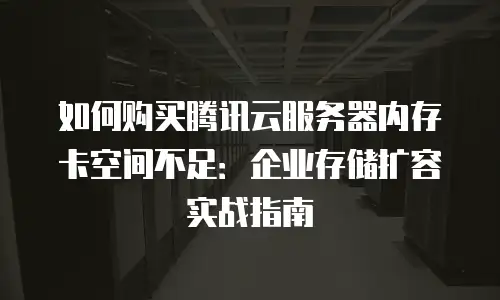 如何购买腾讯云服务器内存卡空间不足：企业存储扩容实战指南