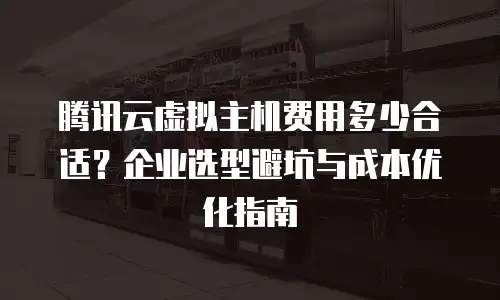 腾讯云虚拟主机费用多少合适？企业选型避坑与成本优化指南