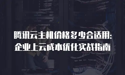 腾讯云主机价格多少合适用：企业上云成本优化实战指南