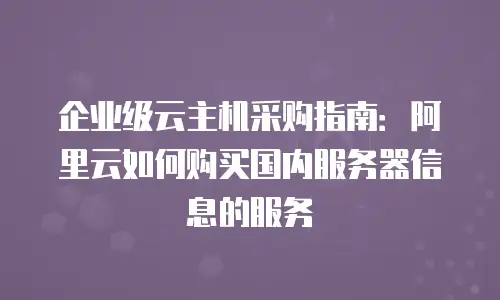 企业级云主机采购指南：阿里云如何购买国内服务器信息的服务
