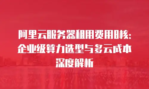 阿里云服务器租用费用8核：企业级算力选型与多云成本深度解析