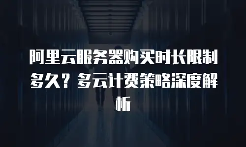 阿里云服务器购买时长限制多久？多云计费策略深度解析
