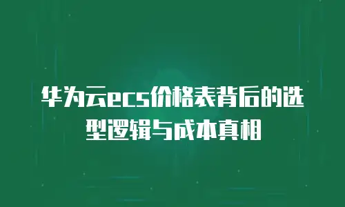 华为云ecs价格表背后的选型逻辑与成本真相