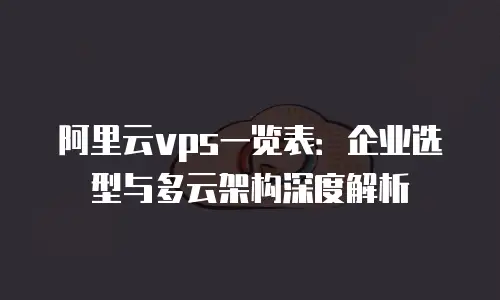 阿里云vps一览表：企业选型与多云架构深度解析