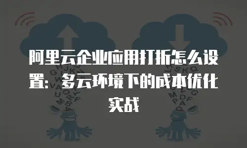 阿里云企业应用打折怎么设置：多云环境下的成本优化实战