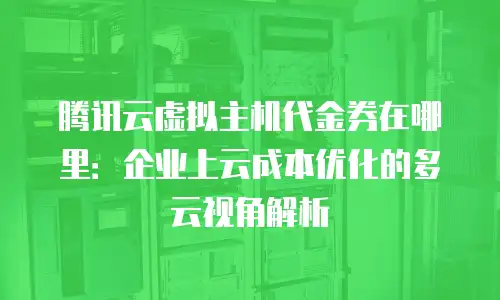 腾讯云虚拟主机代金券在哪里：企业上云成本优化的多云视角解析