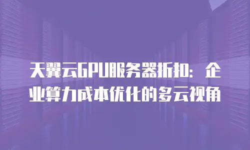 天翼云GPU服务器折扣：企业算力成本优化的多云视角