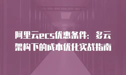 阿里云ecs优惠条件：多云架构下的成本优化实战指南