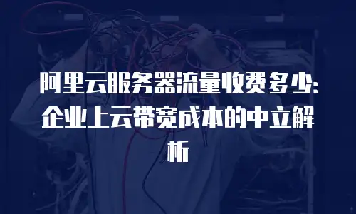 阿里云服务器流量收费多少：企业上云带宽成本的中立解析