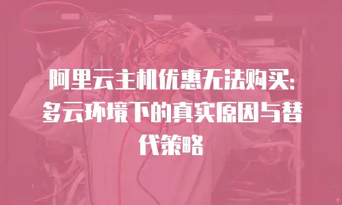 阿里云主机优惠无法购买：多云环境下的真实原因与替代策略