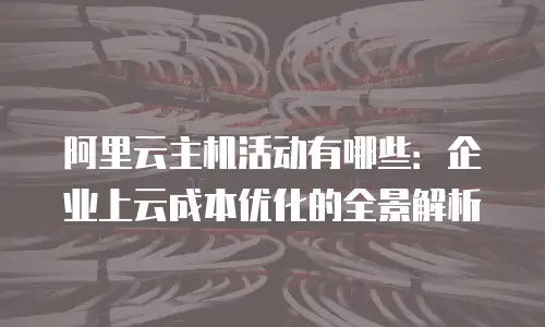 阿里云主机活动有哪些：企业上云成本优化的全景解析