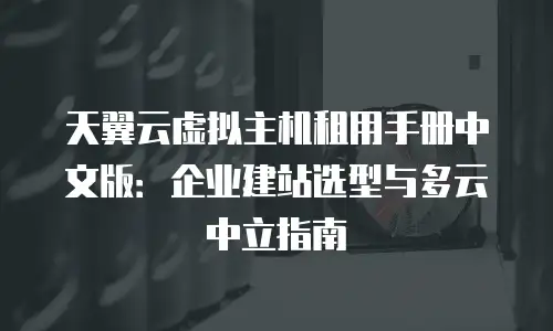 天翼云虚拟主机租用手册中文版：企业建站选型与多云中立指南