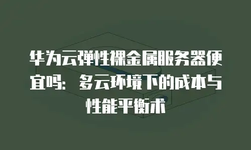 华为云弹性裸金属服务器便宜吗：多云环境下的成本与性能平衡术