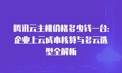 腾讯云主机价格多少钱一台：企业上云成本核算与多云选型全解析